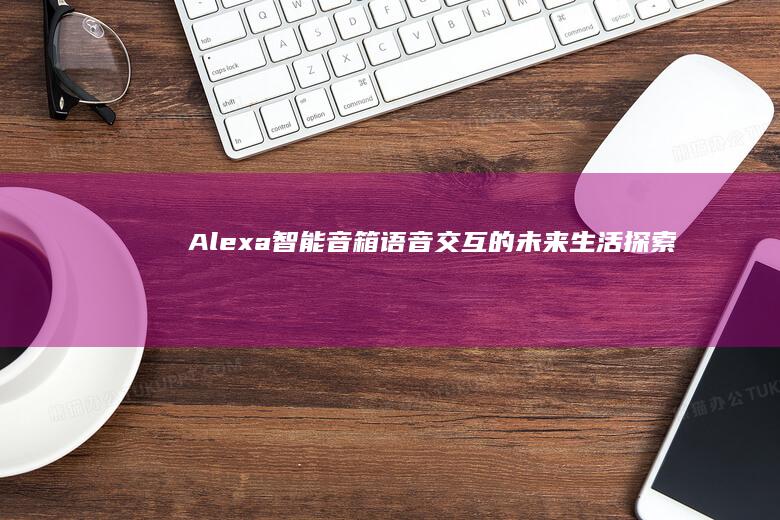 Alexa智能音箱：语音交互的未来生活探索