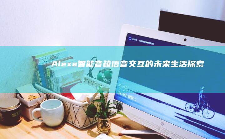 Alexa智能音箱：语音交互的未来生活探索