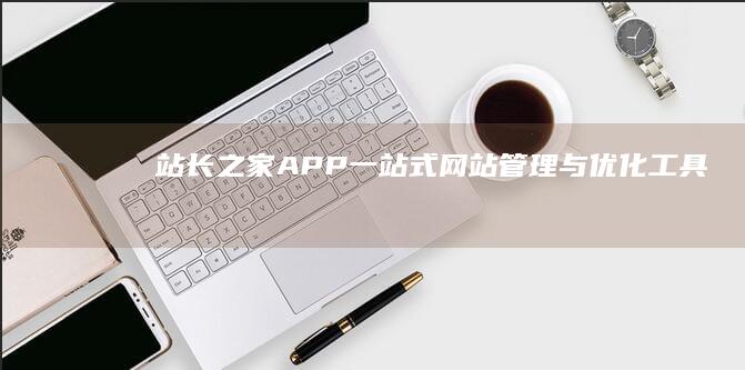 站长之家APP：一站式网站管理与优化工具